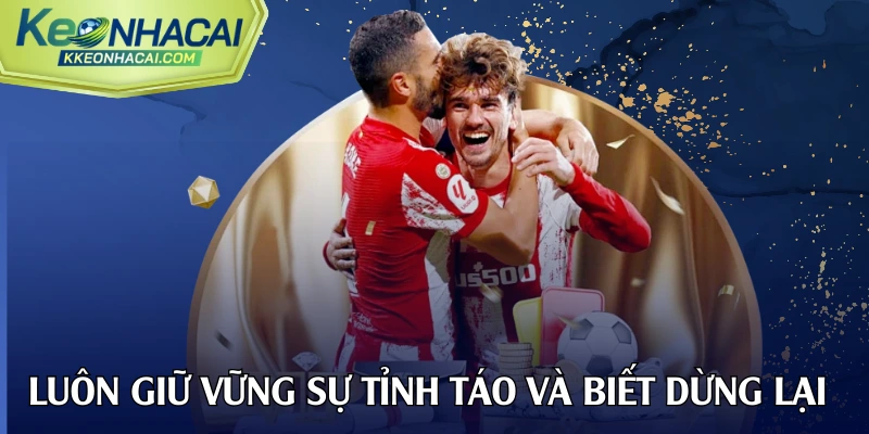 Luôn giữ vững sự tỉnh táo và biết dừng lại đúng lúc